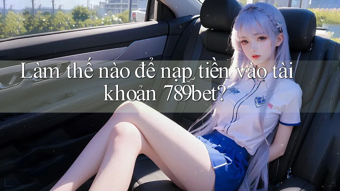 Làm thế nào để nạp tiền vào tài khoản 789bet?