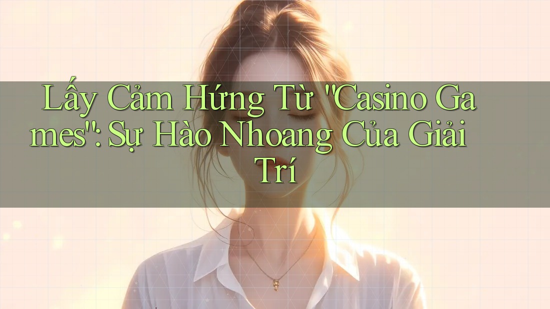 Lấy Cảm Hứng Từ “Casino Games”: Sự Hào Nhoang Của Giải Trí