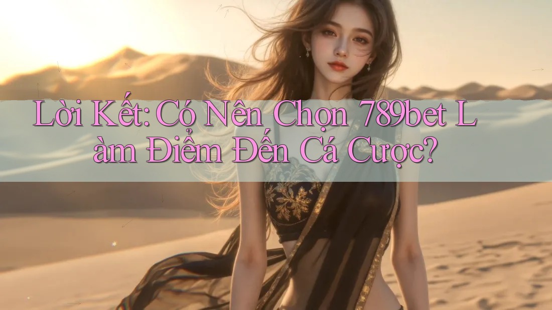 Lời Kết: Có Nên Chọn 789bet Làm Điểm Đến Cá Cược?