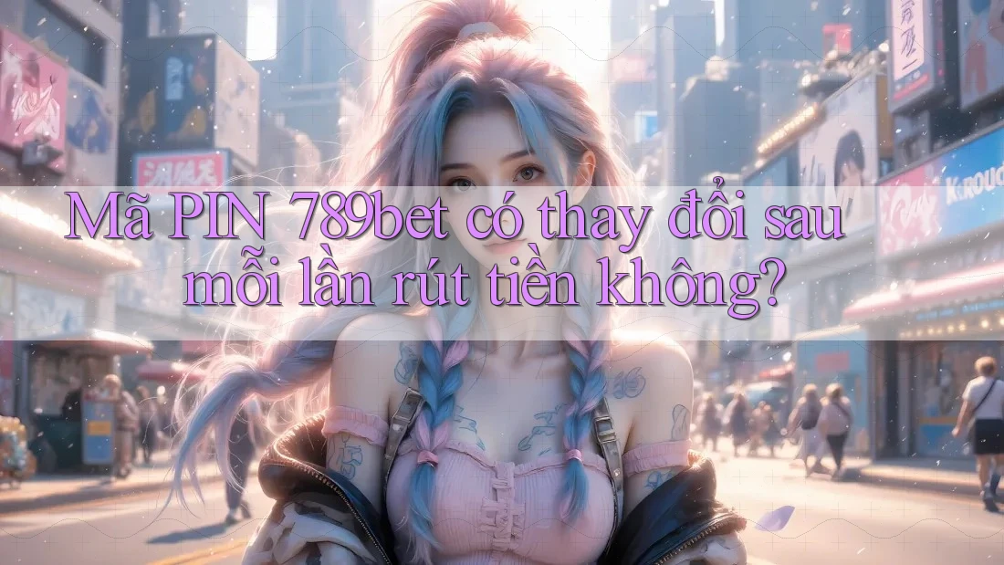 Mã PIN 789bet có thay đổi sau mỗi lần rút tiền không?