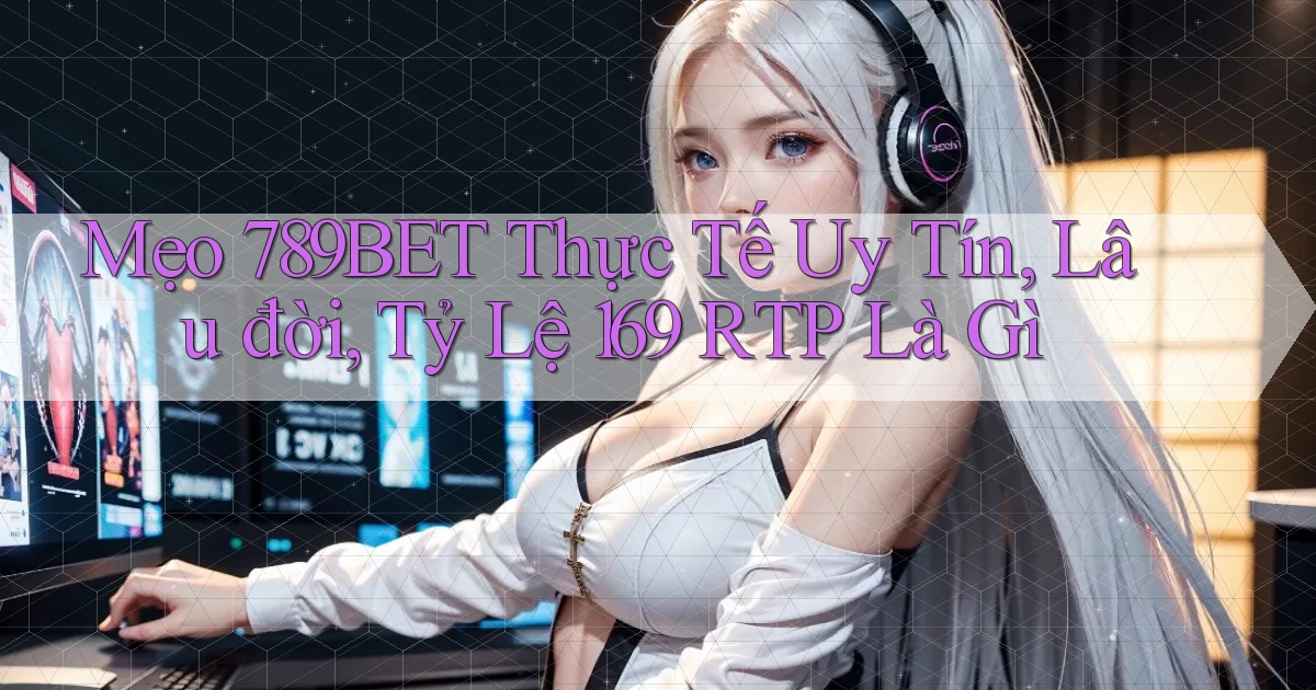 mẹo 789bet thực tế uy tín, lâu đời, tỷ lệ 169 RTP là gì