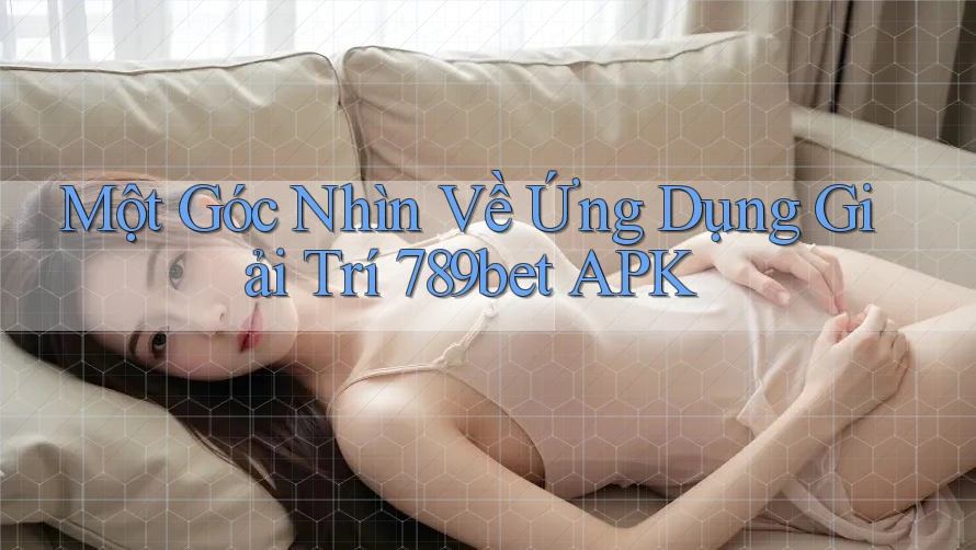 Một Góc Nhìn Về Ứng Dụng Giải Trí 789bet APK