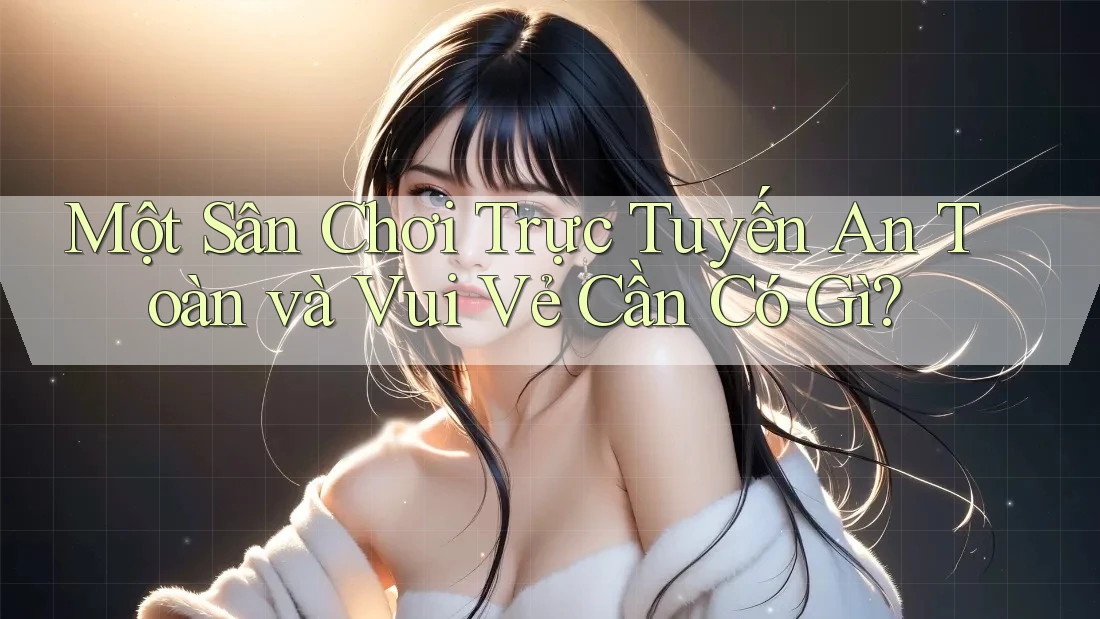 Một Sân Chơi Trực Tuyến An Toàn và Vui Vẻ Cần Có Gì?