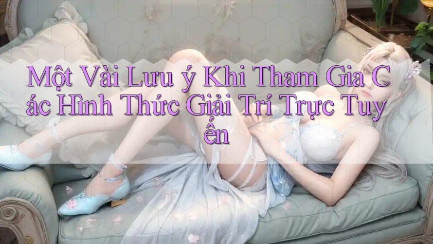 Một Vài Lưu ý Khi Tham Gia Các Hình Thức Giải Trí Trực Tuyến