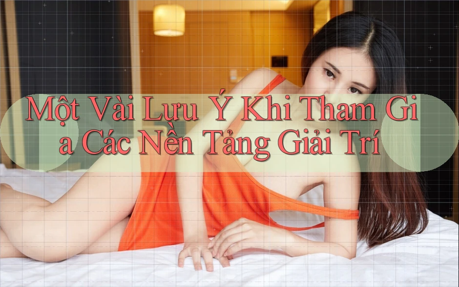 Một Vài Lưu Ý Khi Tham Gia Các Nền Tảng Giải Trí