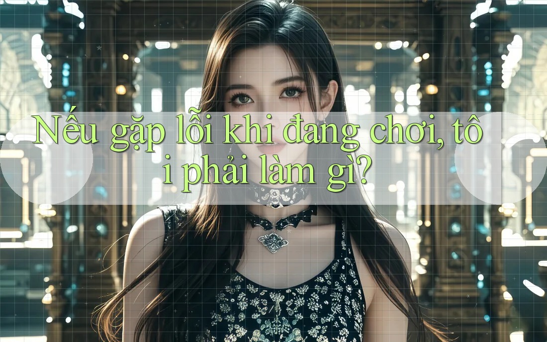 Nếu gặp lỗi khi đang chơi, tôi phải làm gì? Nếu gặp lỗi khi đang chơi, tôi phải làm gì?