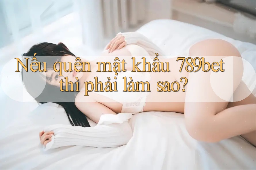 Nếu quên mật khẩu 789bet thì phải làm sao?