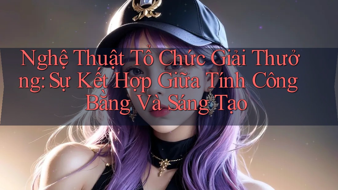 Nghệ Thuật Tổ Chức Giải Thưởng: Sự Kết Hợp Giữa Tính Công Bằng Và Sáng Tạo