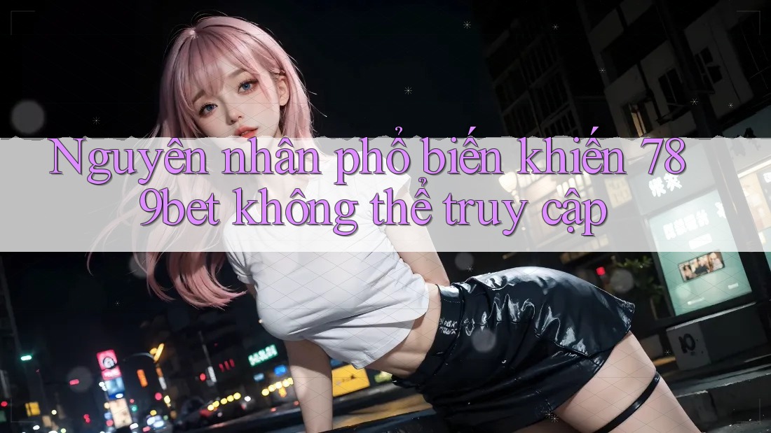 Nguyên nhân phổ biến khiến 789bet không thể truy cập