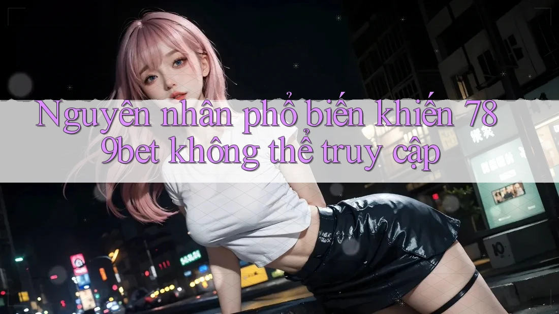 Nguyên nhân phổ biến khiến 789bet không thể truy cập