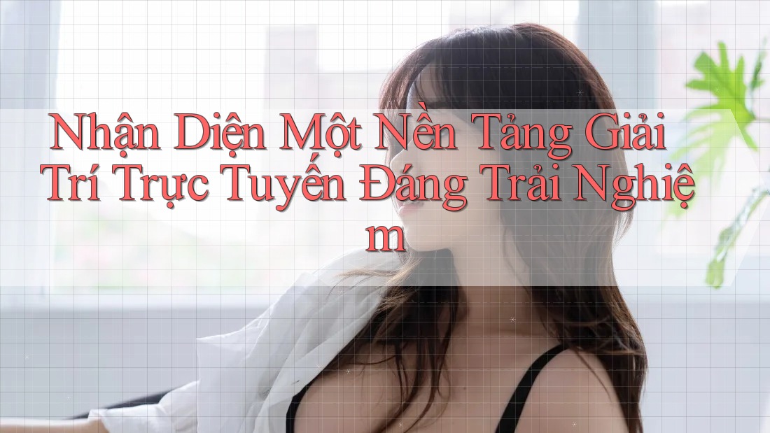 Nhận Diện Một Nền Tảng Giải Trí Trực Tuyến Đáng Trải Nghiệm Nhận Diện Một Nền Tảng Giải Trí Trực Tuyến Đáng Trải Nghiệm