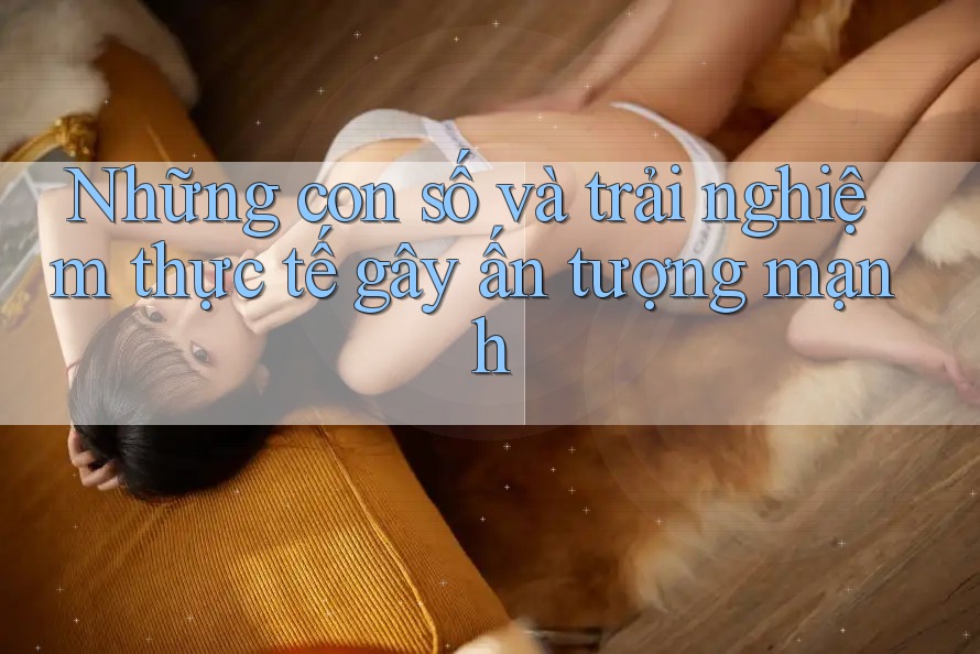 Những con số và trải nghiệm thực tế gây ấn tượng mạnh Những con số và trải nghiệm thực tế gây ấn tượng mạnh
