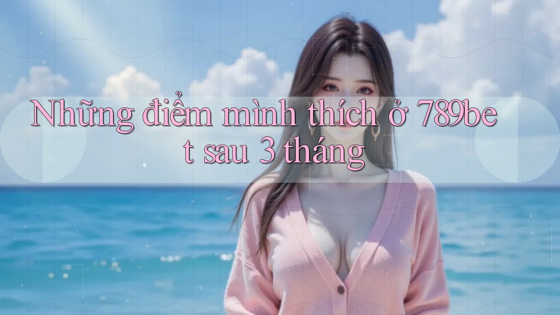 Những điểm mình thích ở 789bet sau 3 tháng