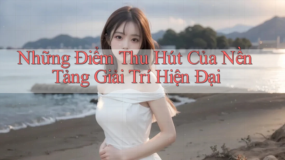 Những Điểm Thu Hút Của Nền Tảng Giải Trí Hiện Đại