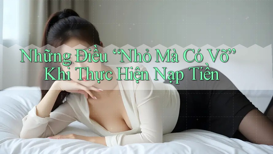 Những Điều “Nhỏ Mà Có Võ” Khi Thực Hiện Nạp Tiền