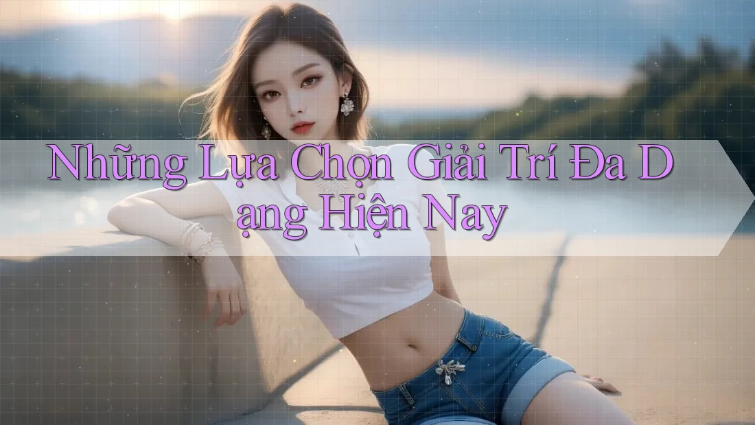 Những Lựa Chọn Giải Trí Đa Dạng Hiện Nay