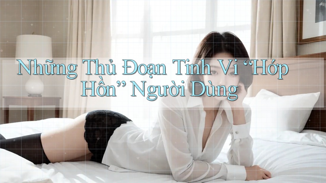 Những Thủ Đoạn Tinh Vi “Hớp Hồn” Người Dùng
