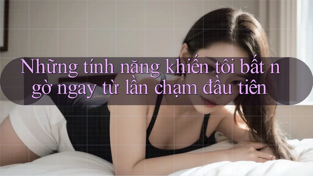 Những tính năng khiến tôi bất ngờ ngay từ lần chạm đầu tiên Những tính năng khiến tôi bất ngờ ngay từ lần chạm đầu tiên