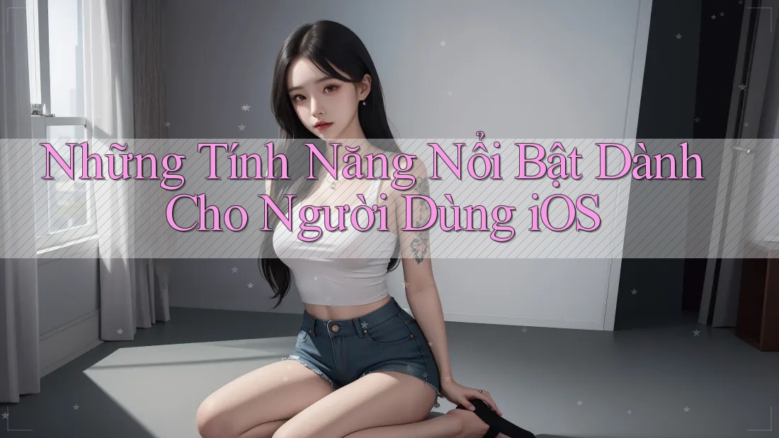 Những Tính Năng Nổi Bật Dành Cho Người Dùng iOS