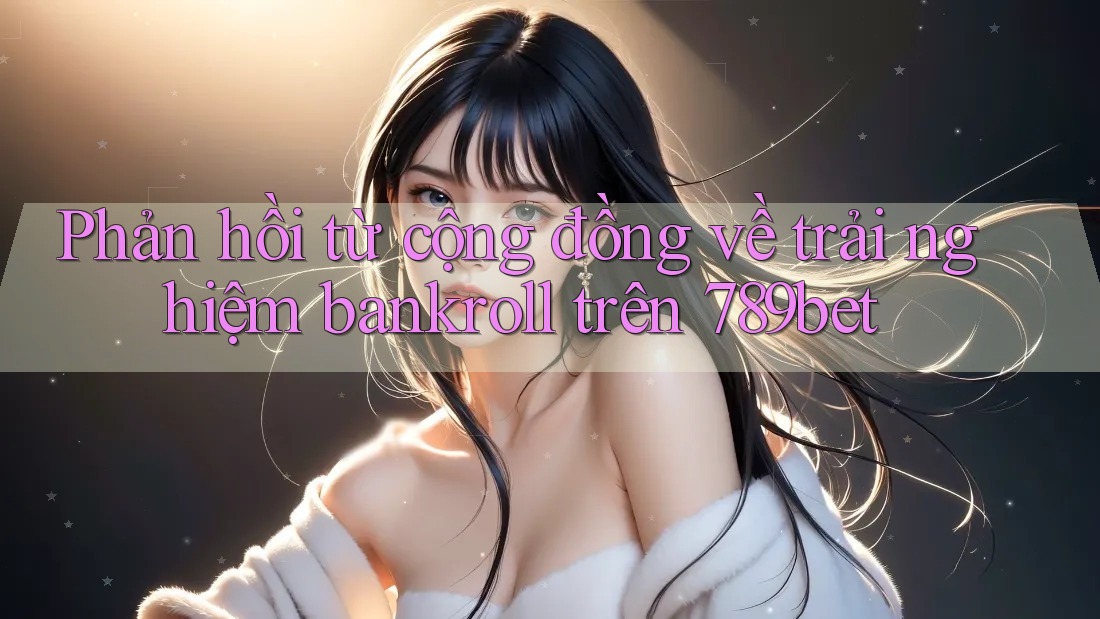 Phản hồi từ cộng đồng về trải nghiệm bankroll trên 789bet