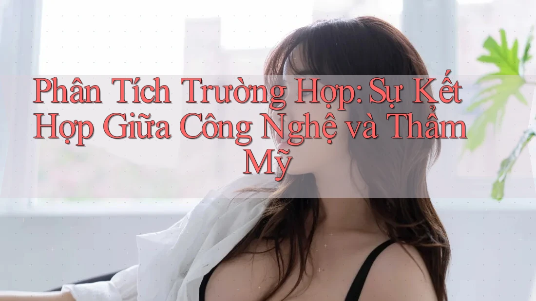 Phân Tích Trường Hợp: Sự Kết Hợp Giữa Công Nghệ và Thẩm Mỹ