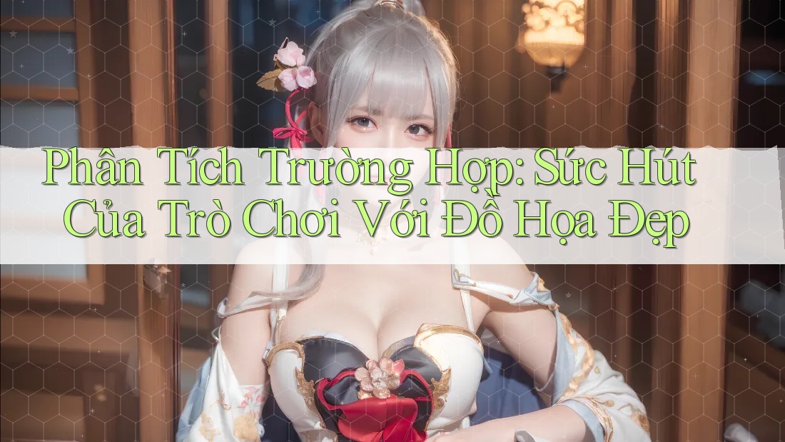 Phân Tích Trường Hợp: Sức Hút Của Trò Chơi Với Đồ Họa Đẹp