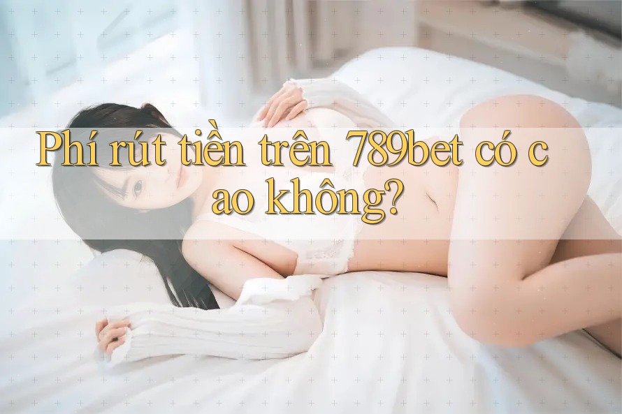 Phí rút tiền trên 789bet có cao không?