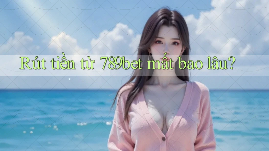 Rút tiền từ 789bet mất bao lâu?