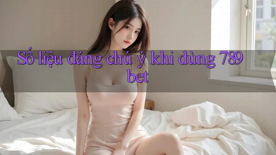 Số liệu đáng chú ý khi dùng 789bet