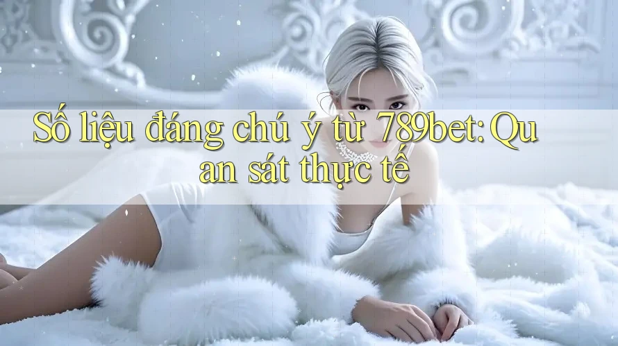 Số liệu đáng chú ý từ 789bet: Quan sát thực tế