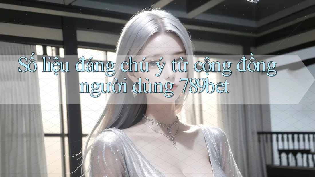 Số liệu đáng chú ý từ cộng đồng người dùng 789bet