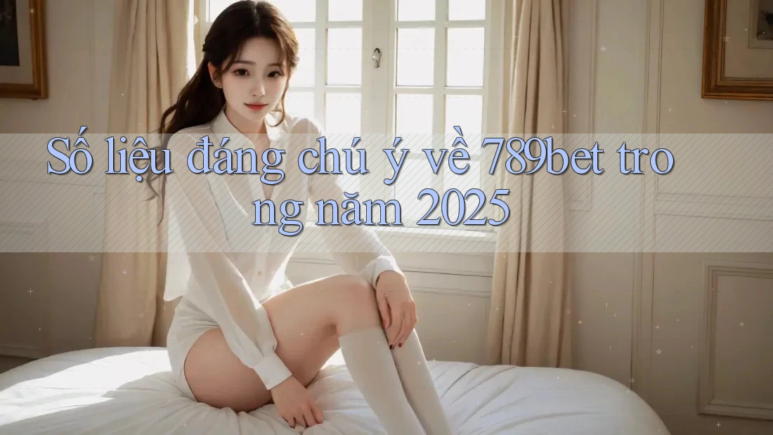 Số liệu đáng chú ý về 789bet trong năm 2025