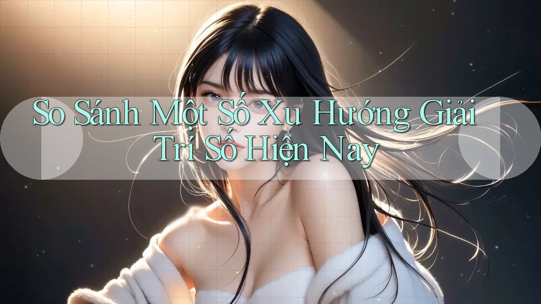 So Sánh Một Số Xu Hướng Giải Trí Số Hiện Nay So Sánh Một Số Xu Hướng Giải Trí Số Hiện Nay