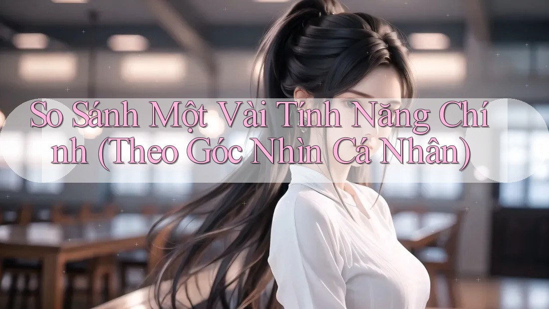 So Sánh Một Vài Tính Năng Chính (Theo Góc Nhìn Cá Nhân)