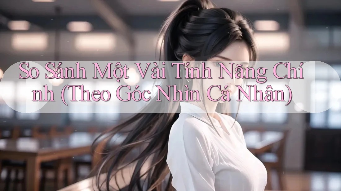 So Sánh Một Vài Tính Năng Chính (Theo Góc Nhìn Cá Nhân)