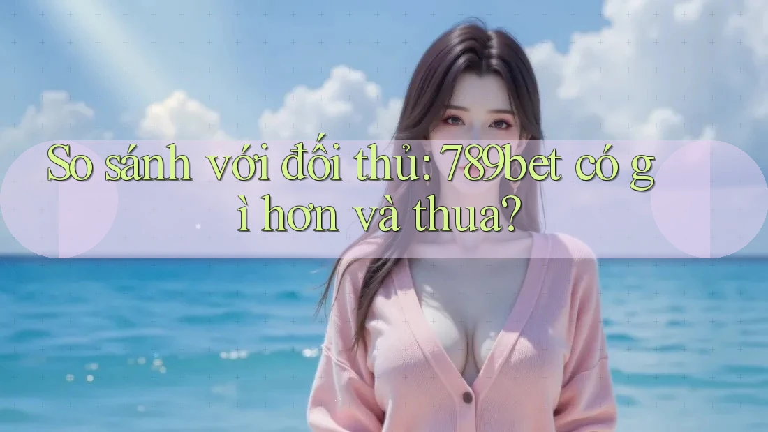 So sánh với đối thủ: 789bet có gì hơn và thua?