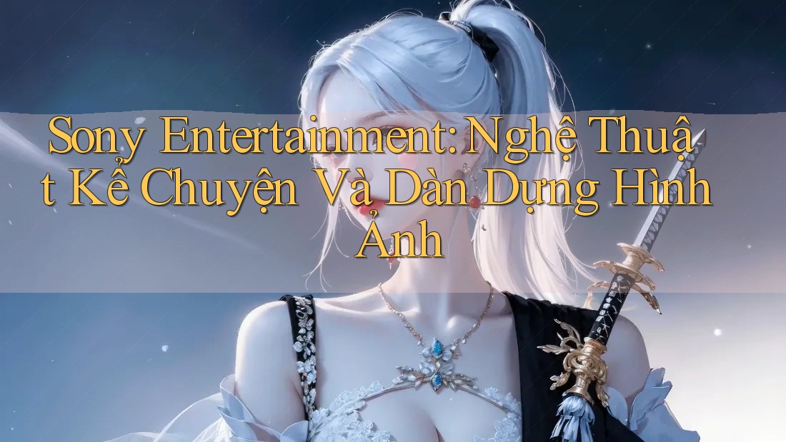 Sony Entertainment: Nghệ Thuật Kể Chuyện Và Dàn Dựng Hình Ảnh