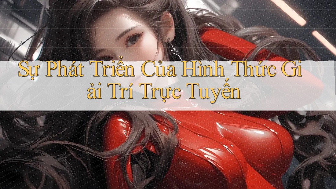 Sự Phát Triển Của Hình Thức Giải Trí Trực Tuyến
