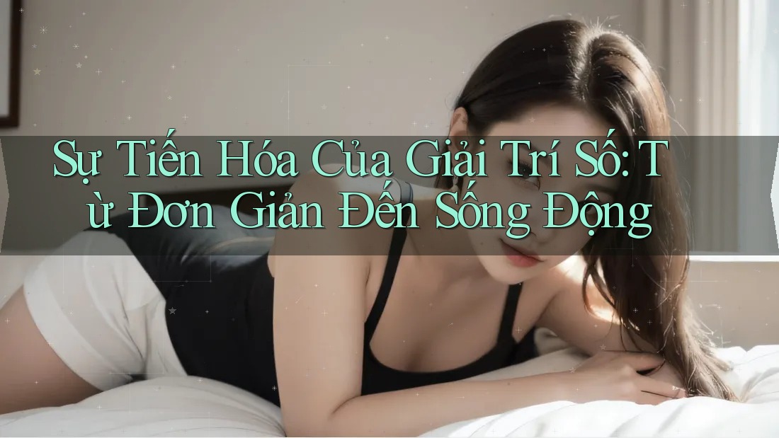 Sự Tiến Hóa Của Giải Trí Số: Từ Đơn Giản Đến Sống Động