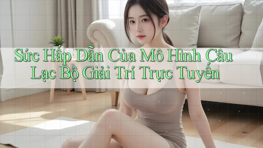 Sức Hấp Dẫn Của Mô Hình Câu Lạc Bộ Giải Trí Trực Tuyến