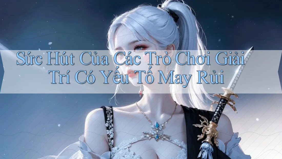 Sức Hút Của Các Trò Chơi Giải Trí Có Yếu Tố May Rủi