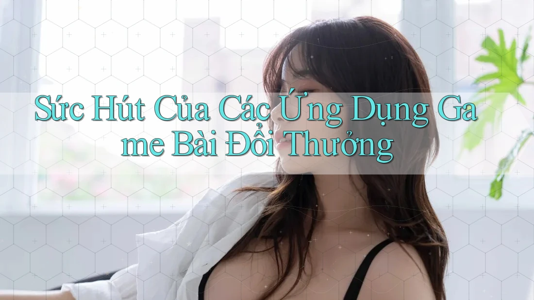 Sức Hút Của Các Ứng Dụng Game Bài Đổi Thưởng