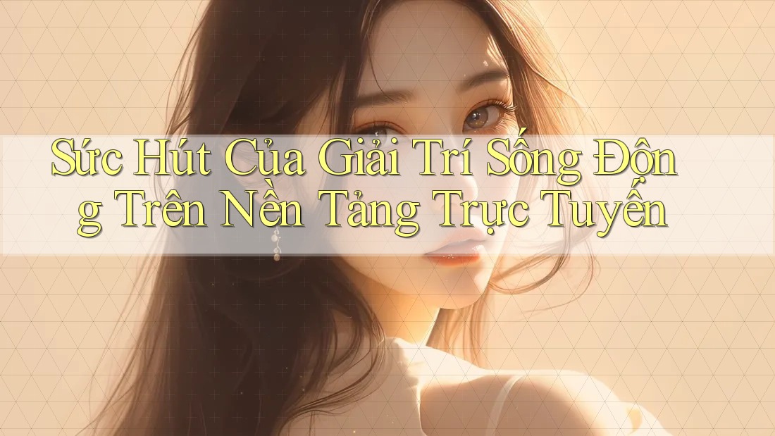Sức Hút Của Giải Trí Sống Động Trên Nền Tảng Trực Tuyến Sức Hút Của Giải Trí Sống Động Trên Nền Tảng Trực Tuyến