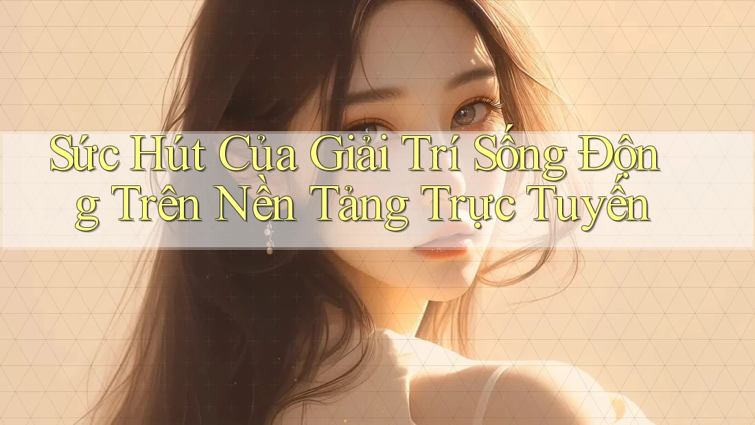 Sức Hút Của Giải Trí Sống Động Trên Nền Tảng Trực Tuyến