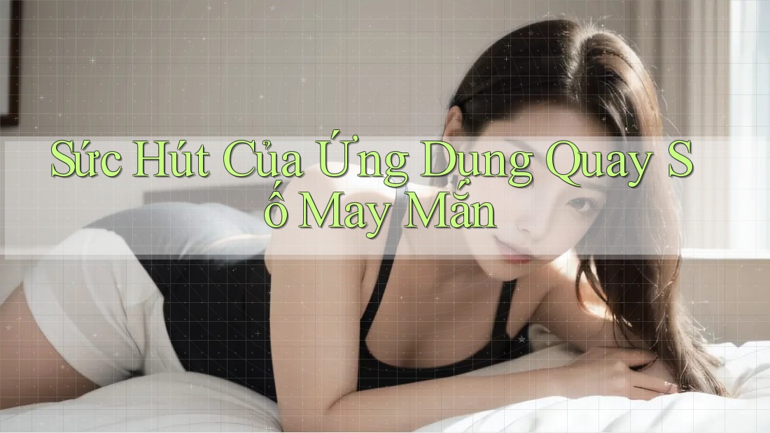Sức Hút Của Ứng Dụng Quay Số May Mắn Sức Hút Của Ứng Dụng Quay Số May Mắn