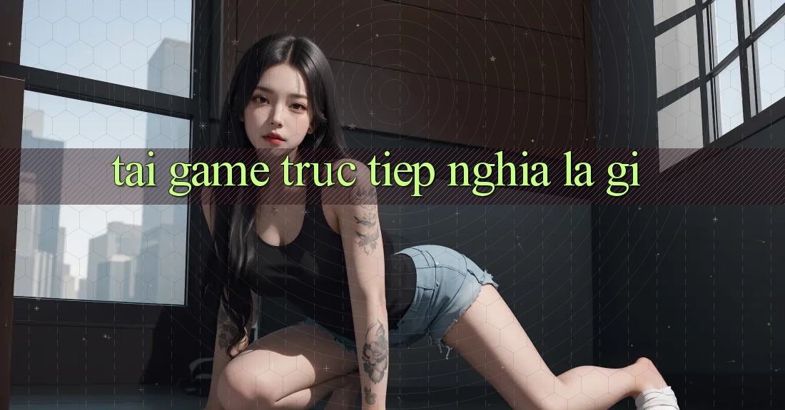 “Tải Game Trực Tiếp” Nghĩa Là Gì?