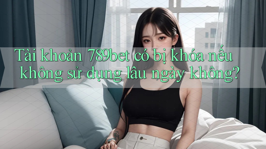 Tài khoản 789bet có bị khóa nếu không sử dụng lâu ngày không?