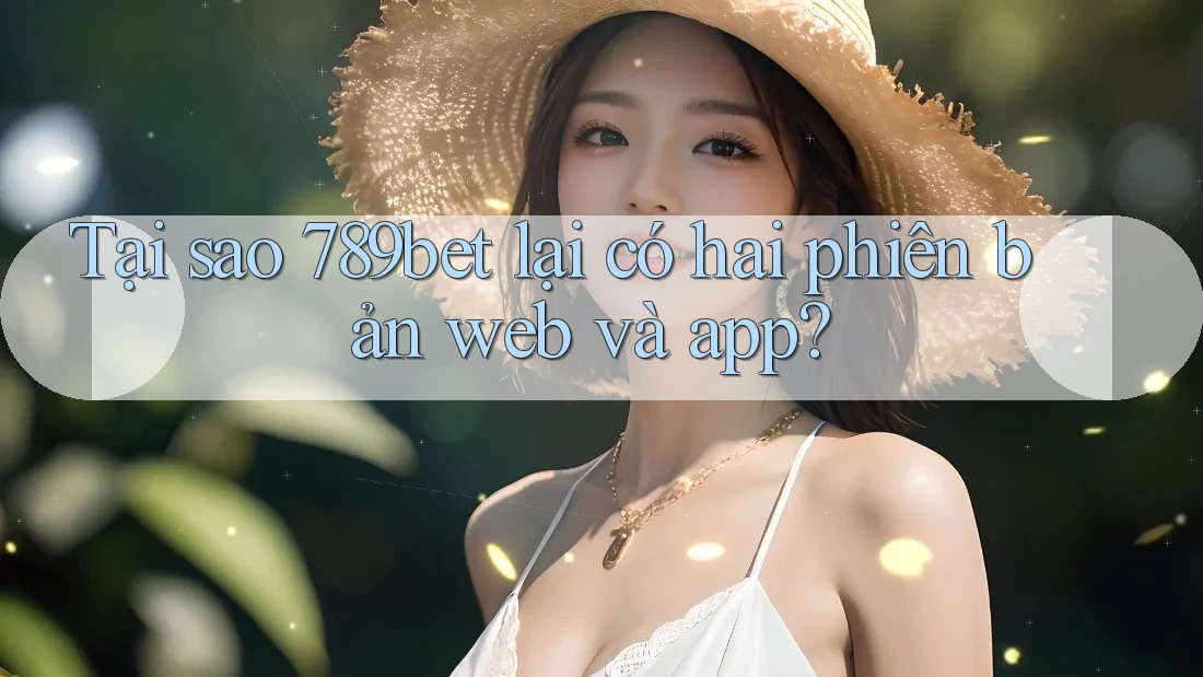 Tại sao 789bet lại có hai phiên bản web và app?