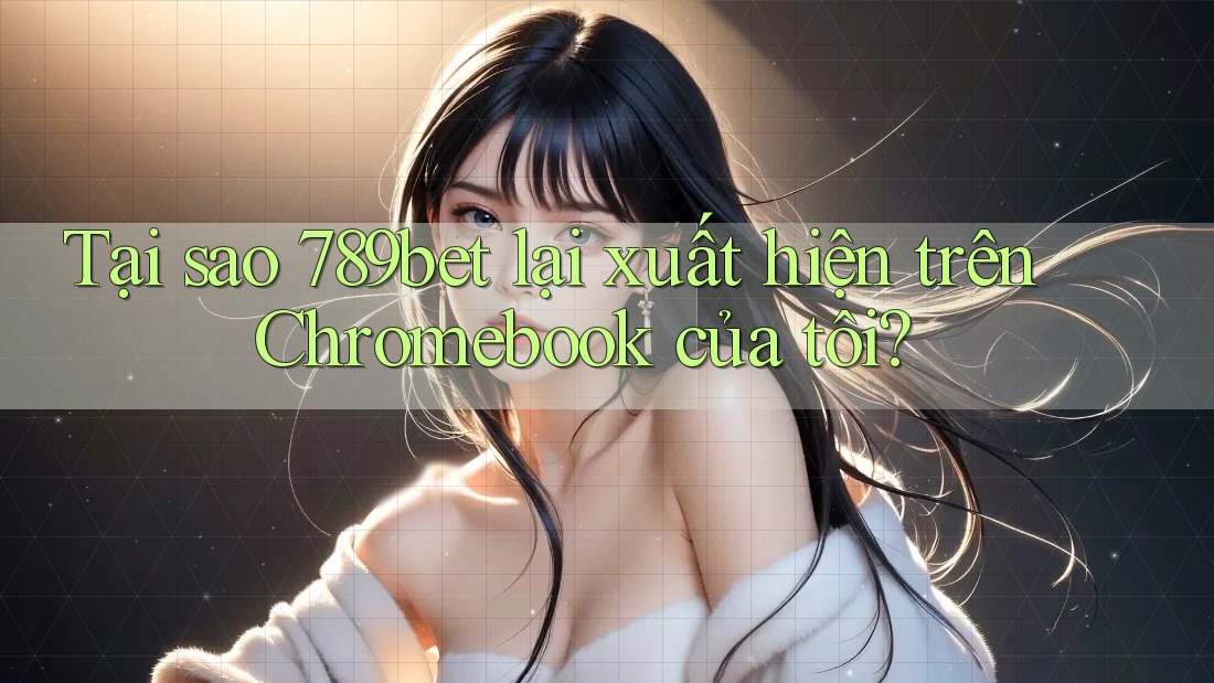 Tại sao 789bet lại xuất hiện trên Chromebook của tôi?