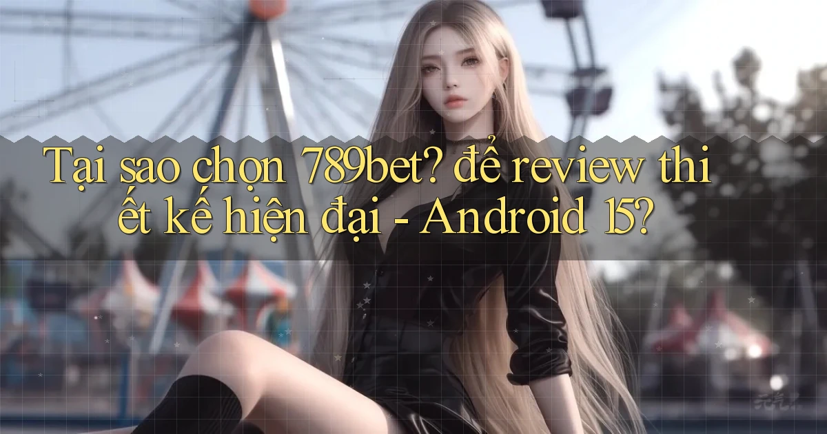 Tại sao chọn 789bet để review thiết kế hiện đại   Android 15